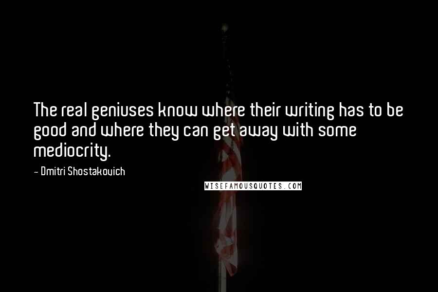 Dmitri Shostakovich Quotes: The real geniuses know where their writing has to be good and where they can get away with some mediocrity.