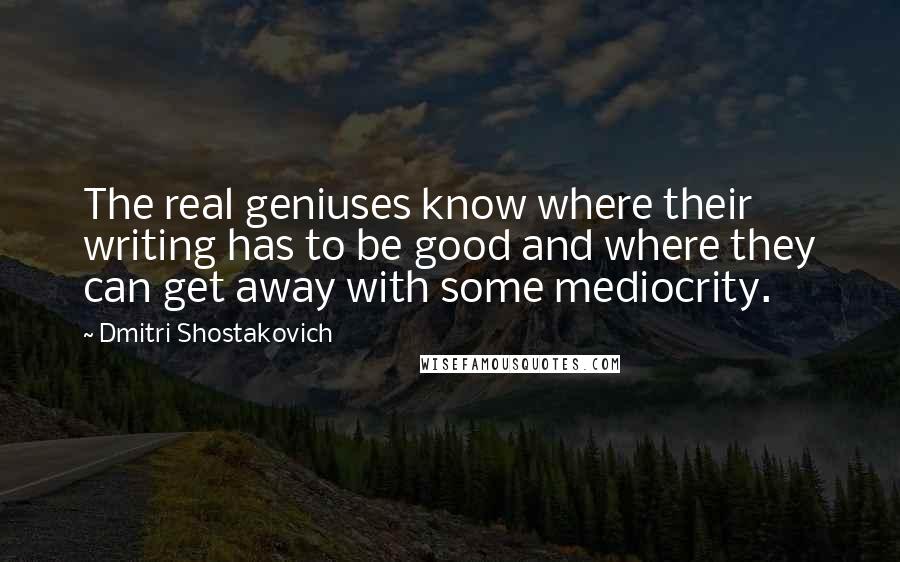 Dmitri Shostakovich Quotes: The real geniuses know where their writing has to be good and where they can get away with some mediocrity.