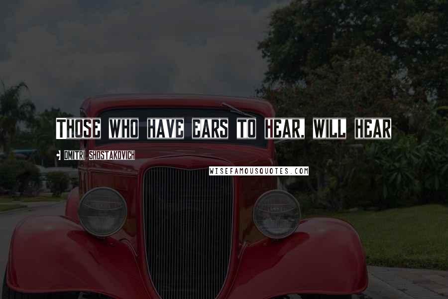 Dmitri Shostakovich Quotes: Those who have ears to hear, will hear