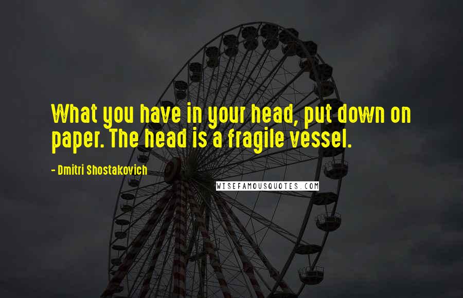 Dmitri Shostakovich Quotes: What you have in your head, put down on paper. The head is a fragile vessel.