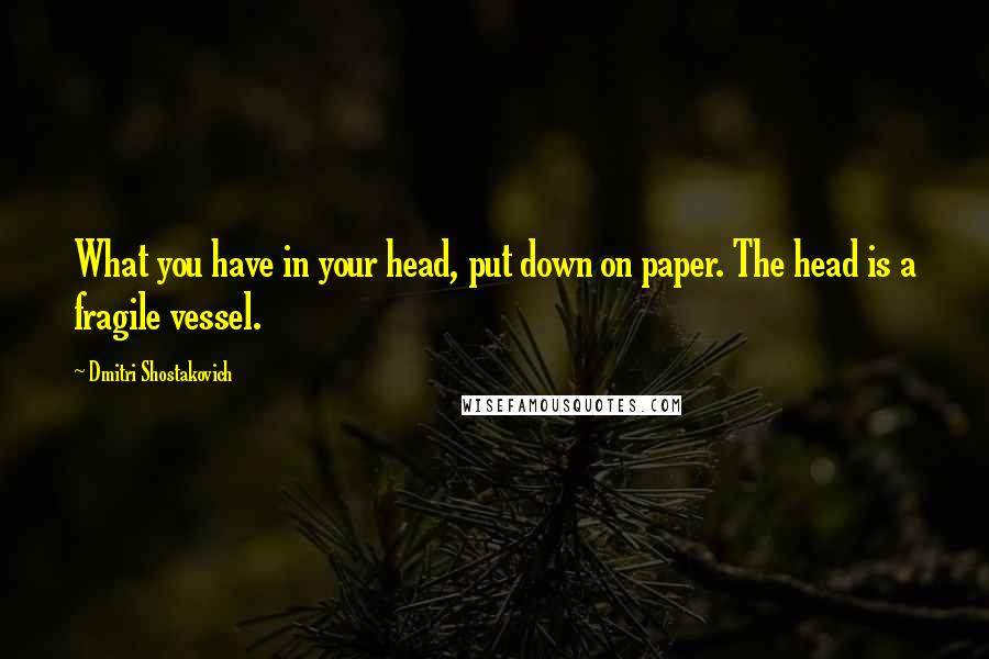 Dmitri Shostakovich Quotes: What you have in your head, put down on paper. The head is a fragile vessel.