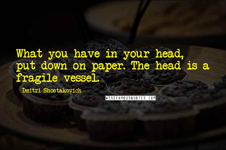 Dmitri Shostakovich Quotes: What you have in your head, put down on paper. The head is a fragile vessel.