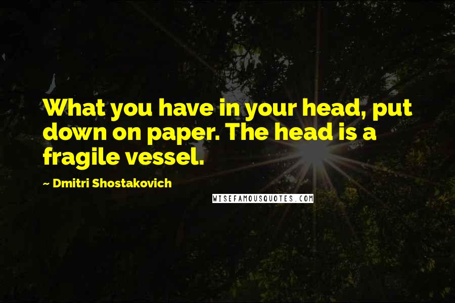 Dmitri Shostakovich Quotes: What you have in your head, put down on paper. The head is a fragile vessel.