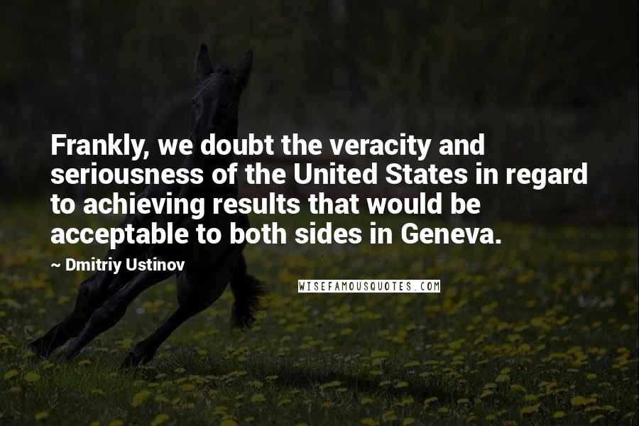 Dmitriy Ustinov Quotes: Frankly, we doubt the veracity and seriousness of the United States in regard to achieving results that would be acceptable to both sides in Geneva.