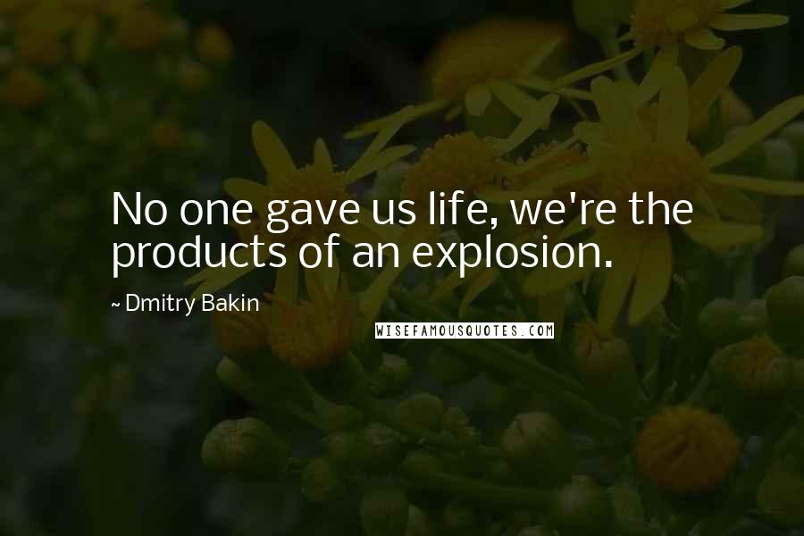 Dmitry Bakin Quotes: No one gave us life, we're the products of an explosion.