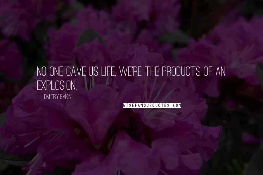 Dmitry Bakin Quotes: No one gave us life, we're the products of an explosion.