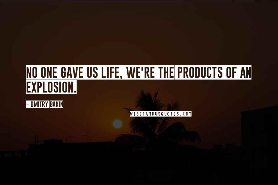 Dmitry Bakin Quotes: No one gave us life, we're the products of an explosion.