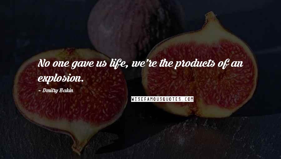 Dmitry Bakin Quotes: No one gave us life, we're the products of an explosion.