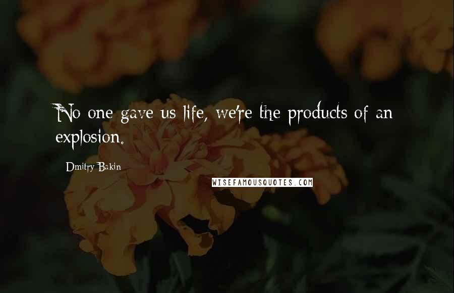 Dmitry Bakin Quotes: No one gave us life, we're the products of an explosion.