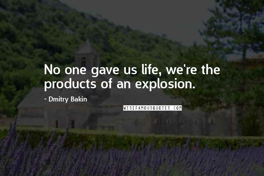 Dmitry Bakin Quotes: No one gave us life, we're the products of an explosion.