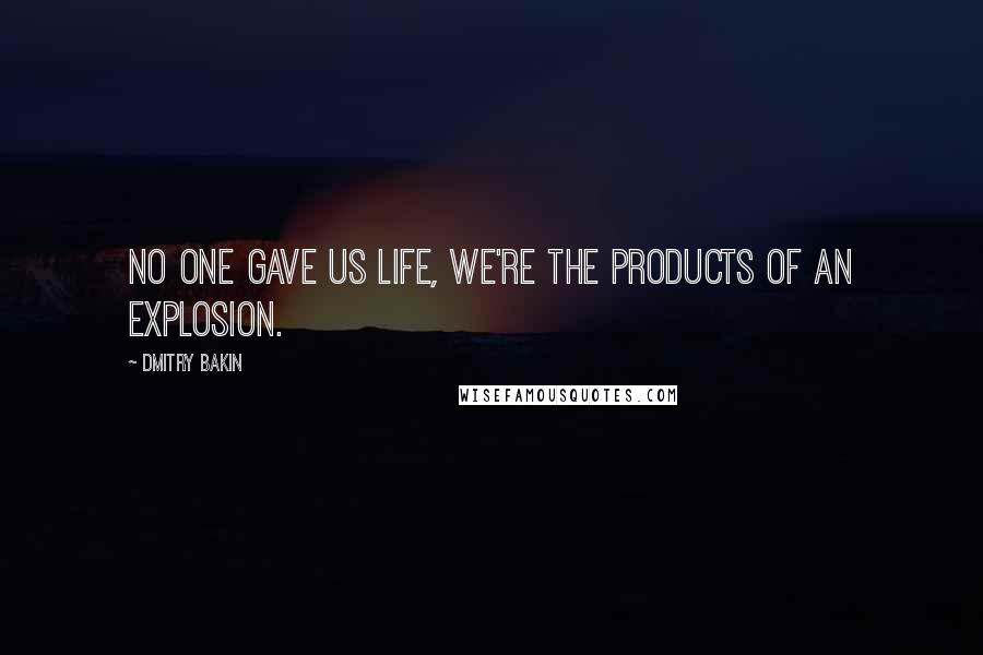 Dmitry Bakin Quotes: No one gave us life, we're the products of an explosion.