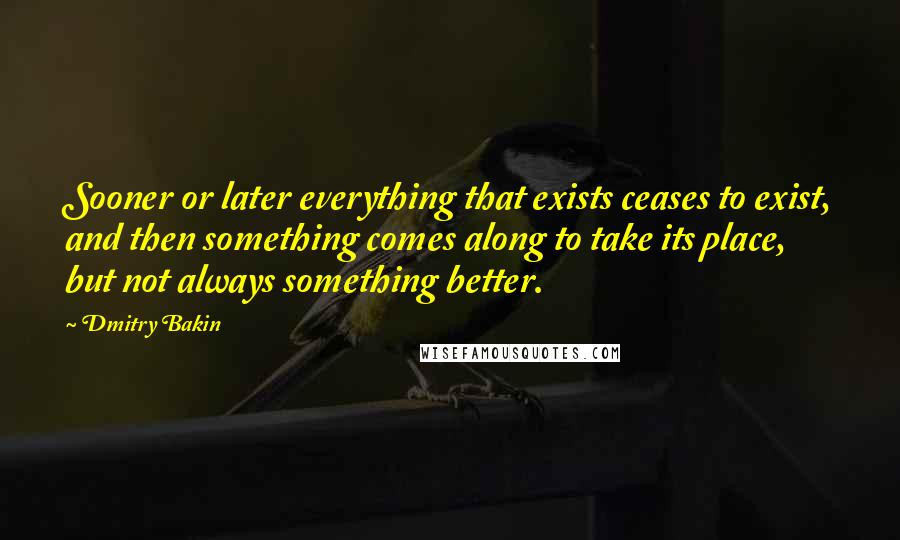 Dmitry Bakin Quotes: Sooner or later everything that exists ceases to exist, and then something comes along to take its place, but not always something better.