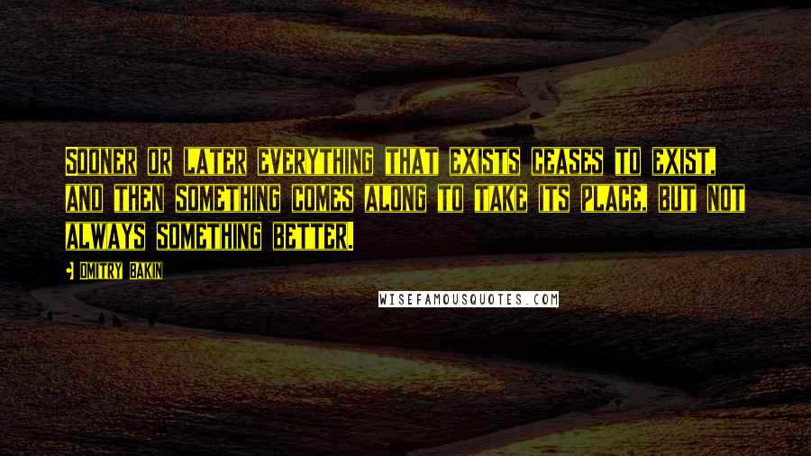 Dmitry Bakin Quotes: Sooner or later everything that exists ceases to exist, and then something comes along to take its place, but not always something better.