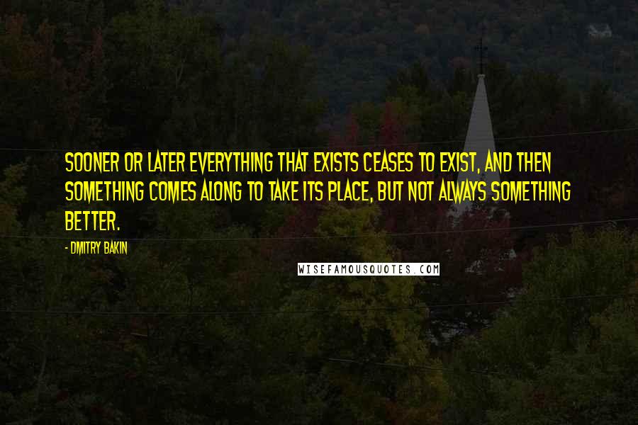 Dmitry Bakin Quotes: Sooner or later everything that exists ceases to exist, and then something comes along to take its place, but not always something better.