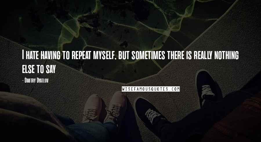 Dmitry Dyatlov Quotes: I hate having to repeat myself, but sometimes there is really nothing else to say