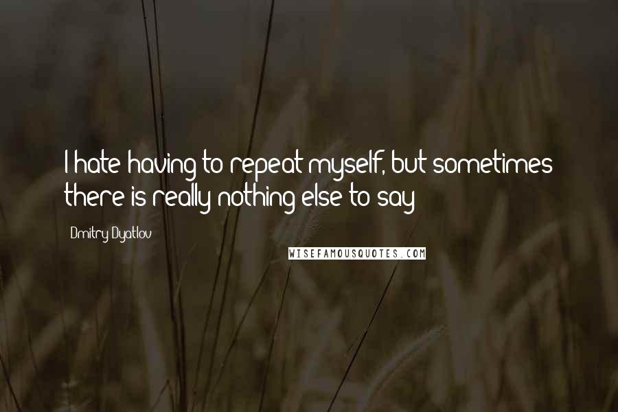 Dmitry Dyatlov Quotes: I hate having to repeat myself, but sometimes there is really nothing else to say