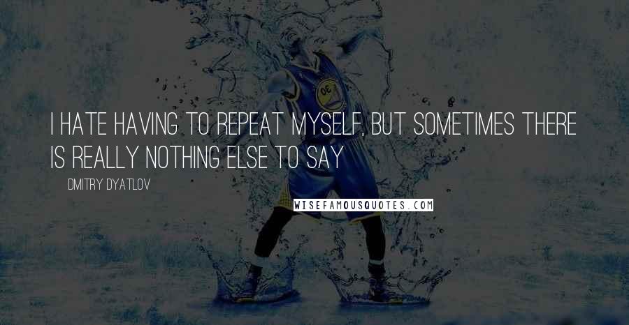 Dmitry Dyatlov Quotes: I hate having to repeat myself, but sometimes there is really nothing else to say