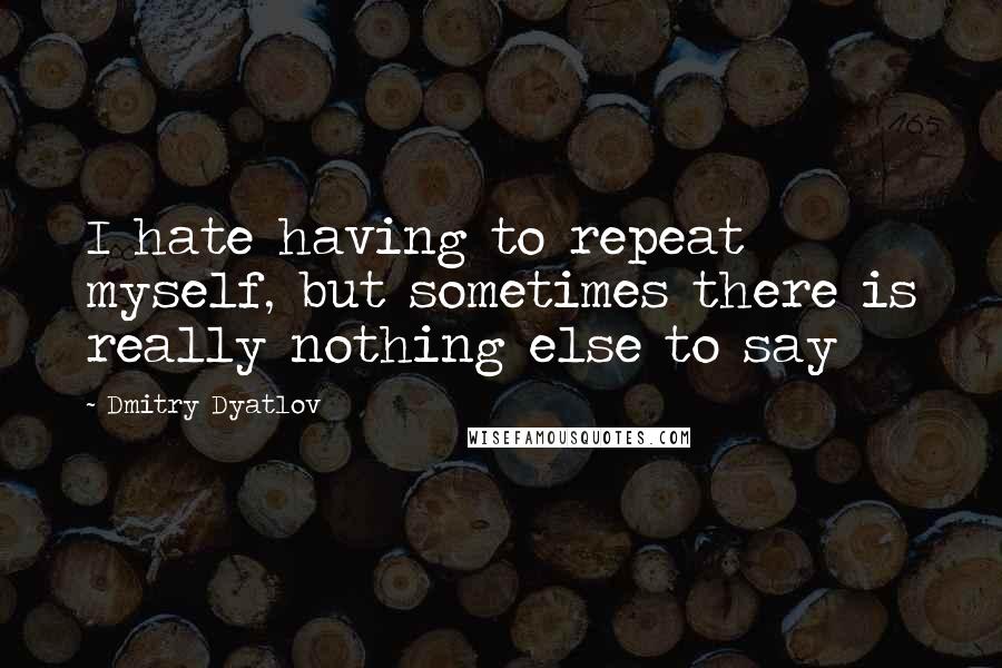 Dmitry Dyatlov Quotes: I hate having to repeat myself, but sometimes there is really nothing else to say