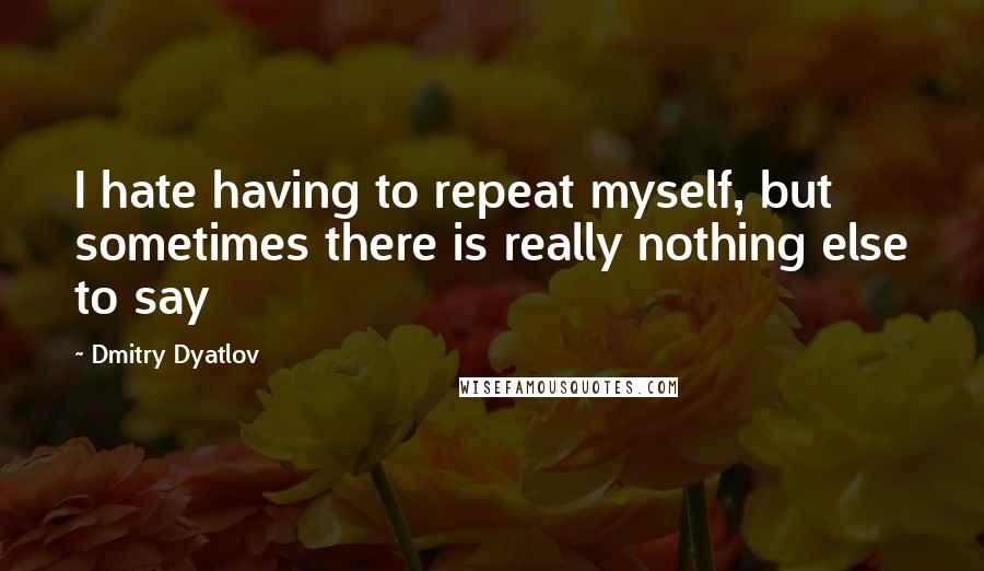 Dmitry Dyatlov Quotes: I hate having to repeat myself, but sometimes there is really nothing else to say