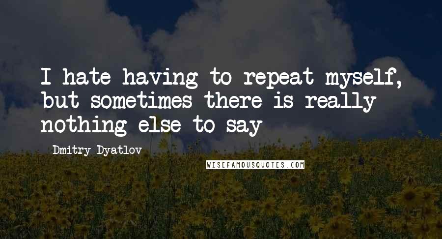 Dmitry Dyatlov Quotes: I hate having to repeat myself, but sometimes there is really nothing else to say