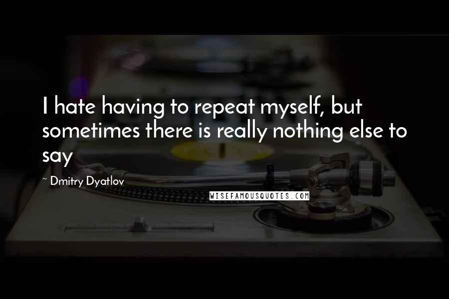 Dmitry Dyatlov Quotes: I hate having to repeat myself, but sometimes there is really nothing else to say