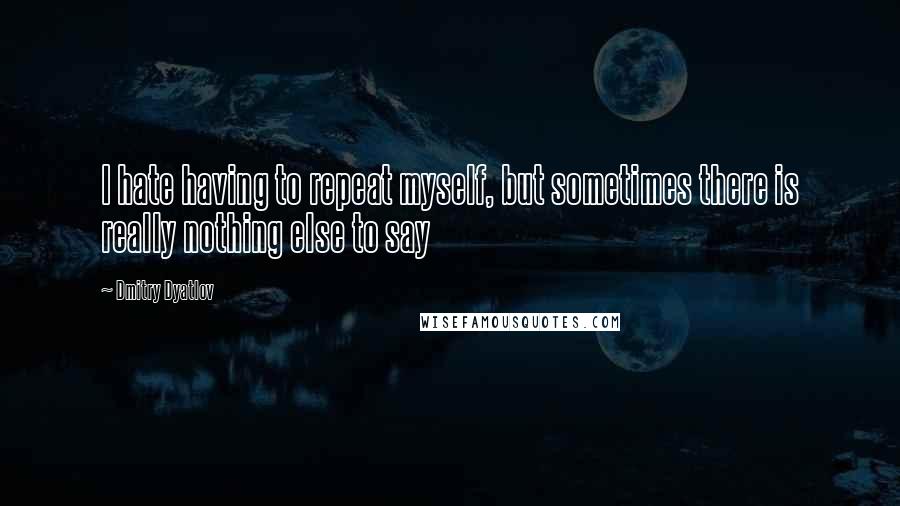 Dmitry Dyatlov Quotes: I hate having to repeat myself, but sometimes there is really nothing else to say