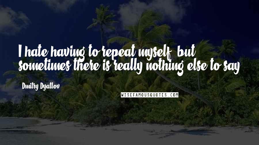 Dmitry Dyatlov Quotes: I hate having to repeat myself, but sometimes there is really nothing else to say