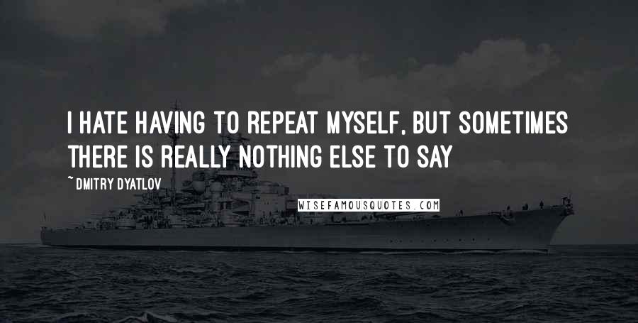 Dmitry Dyatlov Quotes: I hate having to repeat myself, but sometimes there is really nothing else to say