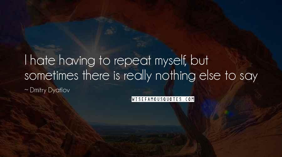 Dmitry Dyatlov Quotes: I hate having to repeat myself, but sometimes there is really nothing else to say