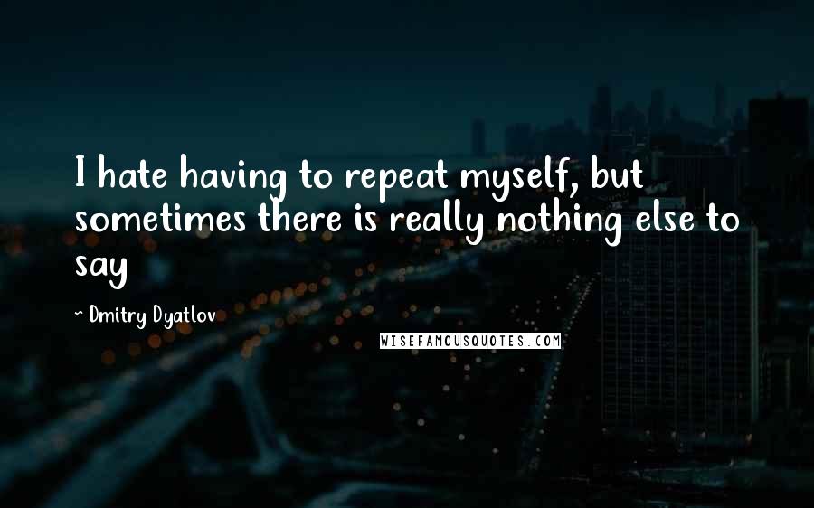 Dmitry Dyatlov Quotes: I hate having to repeat myself, but sometimes there is really nothing else to say