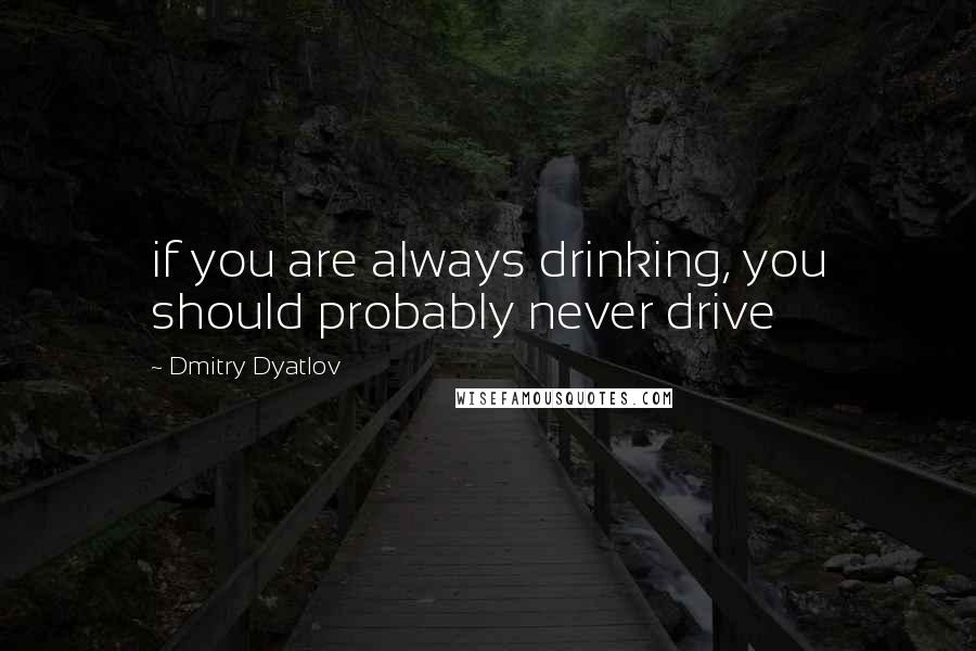 Dmitry Dyatlov Quotes: if you are always drinking, you should probably never drive