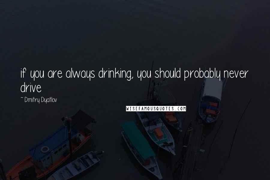 Dmitry Dyatlov Quotes: if you are always drinking, you should probably never drive