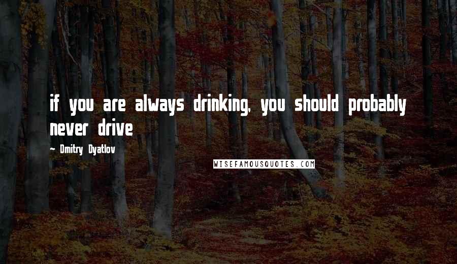 Dmitry Dyatlov Quotes: if you are always drinking, you should probably never drive