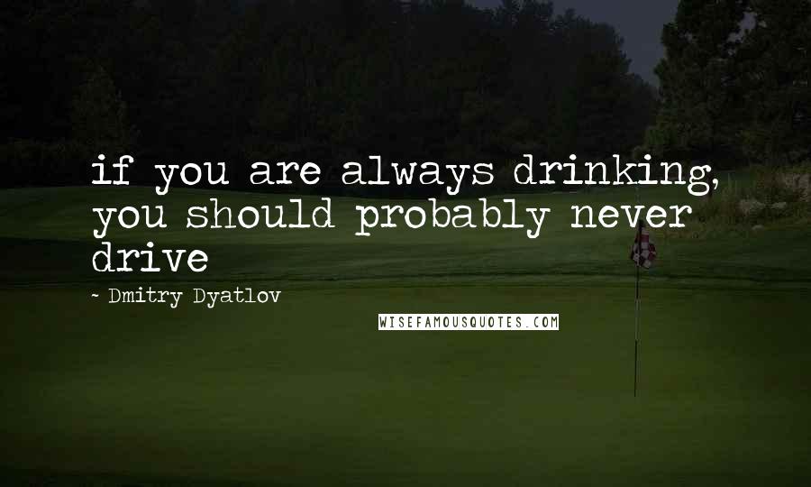 Dmitry Dyatlov Quotes: if you are always drinking, you should probably never drive