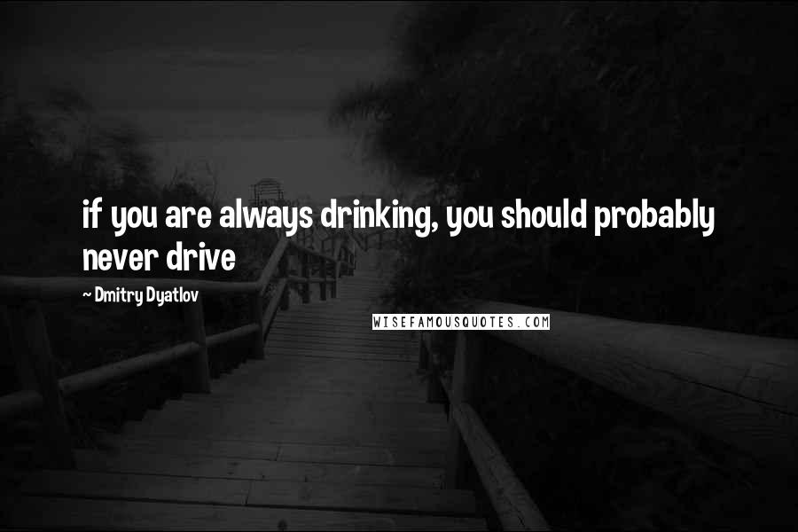 Dmitry Dyatlov Quotes: if you are always drinking, you should probably never drive