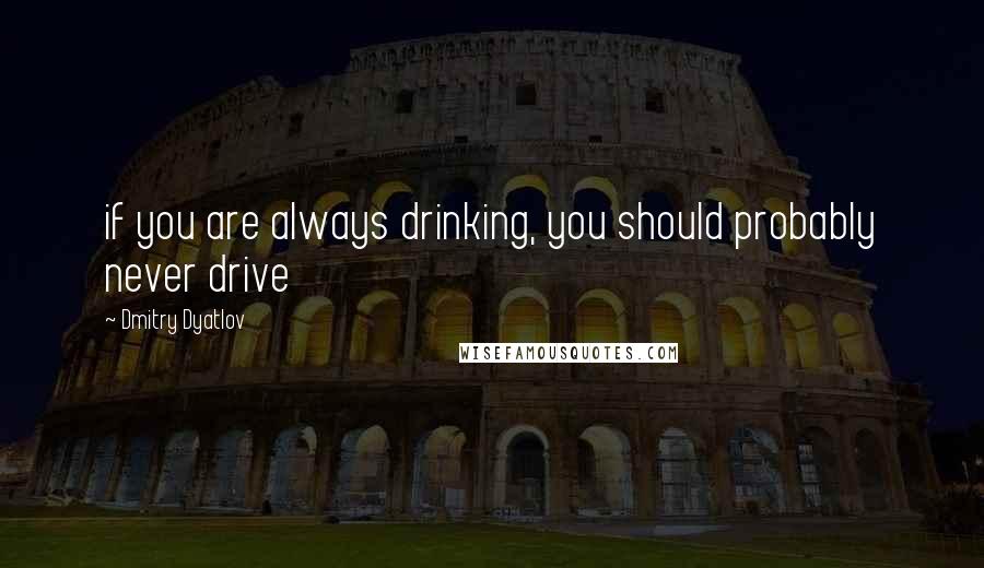 Dmitry Dyatlov Quotes: if you are always drinking, you should probably never drive