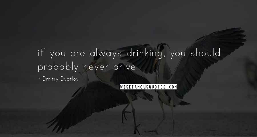 Dmitry Dyatlov Quotes: if you are always drinking, you should probably never drive