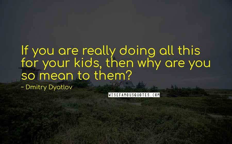 Dmitry Dyatlov Quotes: If you are really doing all this for your kids, then why are you so mean to them?