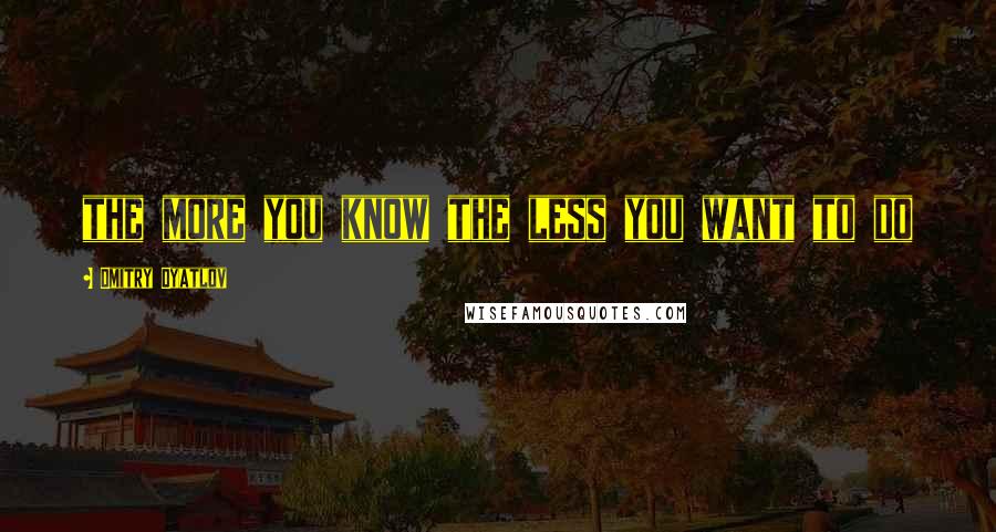 Dmitry Dyatlov Quotes: the more you know the less you want to do