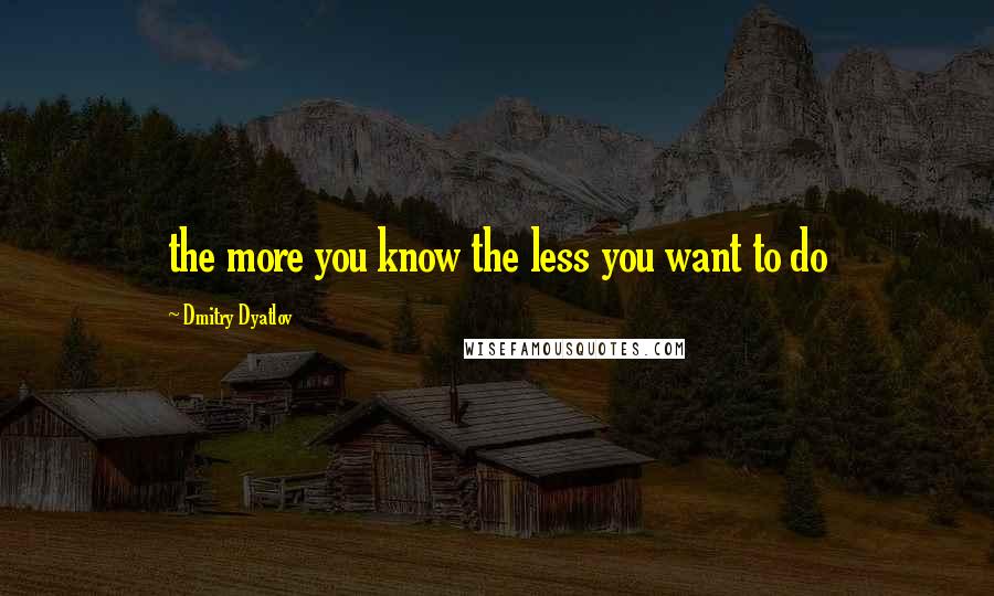 Dmitry Dyatlov Quotes: the more you know the less you want to do