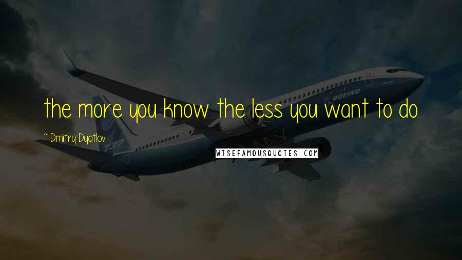 Dmitry Dyatlov Quotes: the more you know the less you want to do