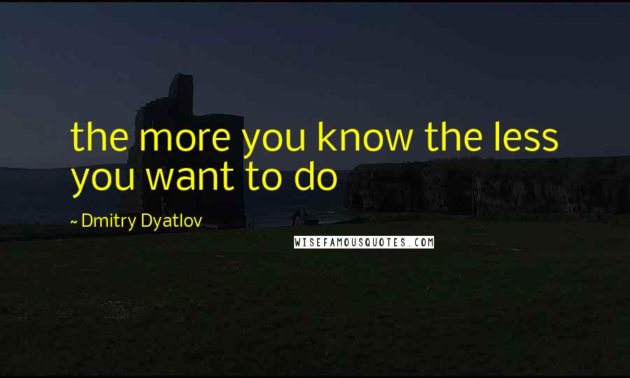 Dmitry Dyatlov Quotes: the more you know the less you want to do