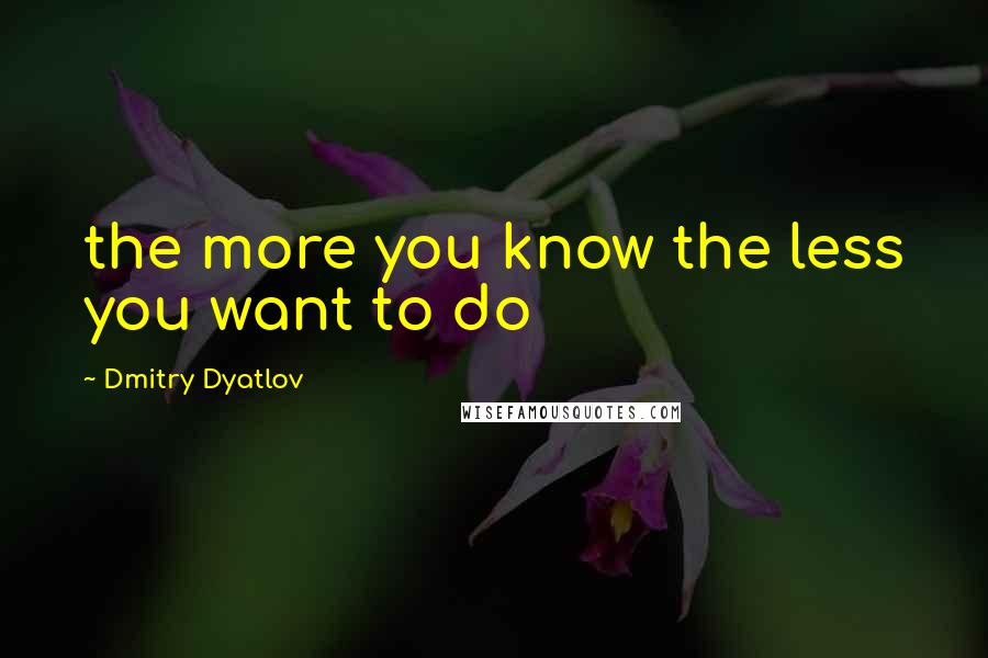 Dmitry Dyatlov Quotes: the more you know the less you want to do