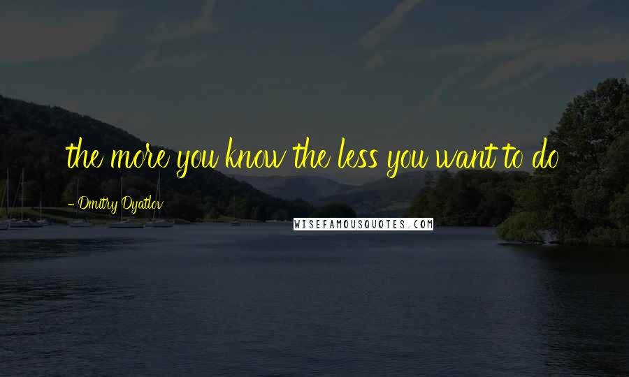Dmitry Dyatlov Quotes: the more you know the less you want to do