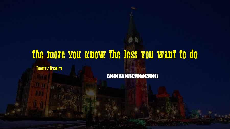 Dmitry Dyatlov Quotes: the more you know the less you want to do