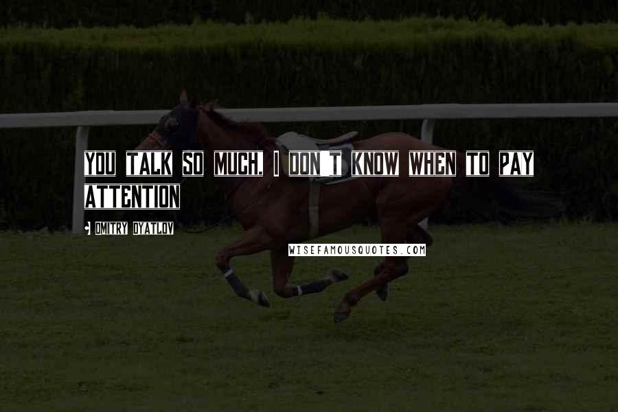 Dmitry Dyatlov Quotes: you talk so much, I don't know when to pay attention