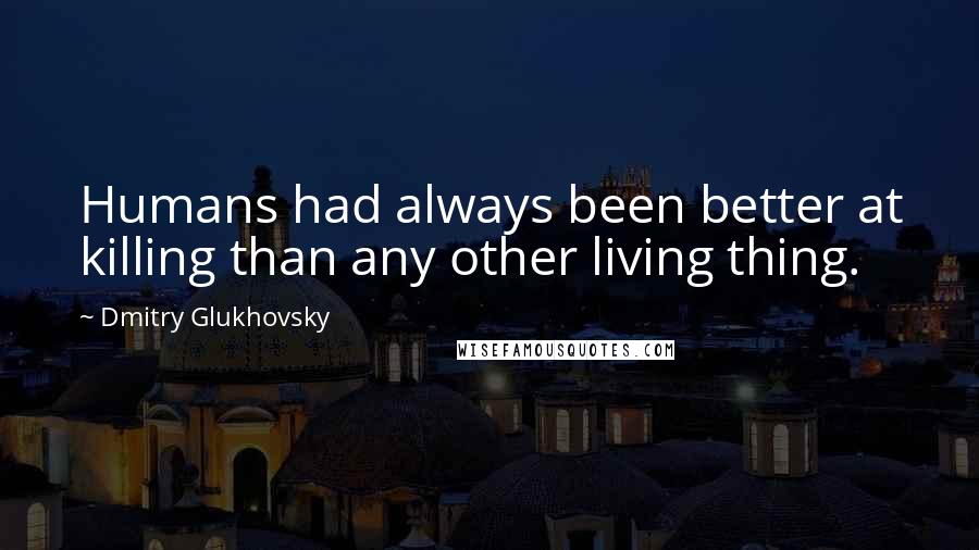 Dmitry Glukhovsky Quotes: Humans had always been better at killing than any other living thing.