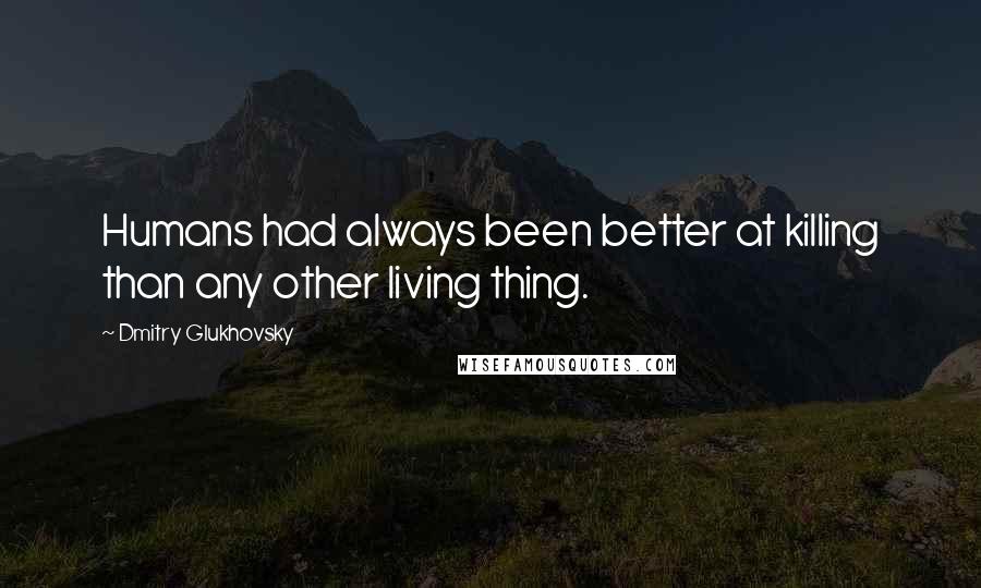 Dmitry Glukhovsky Quotes: Humans had always been better at killing than any other living thing.