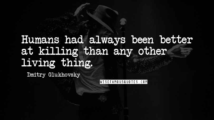 Dmitry Glukhovsky Quotes: Humans had always been better at killing than any other living thing.