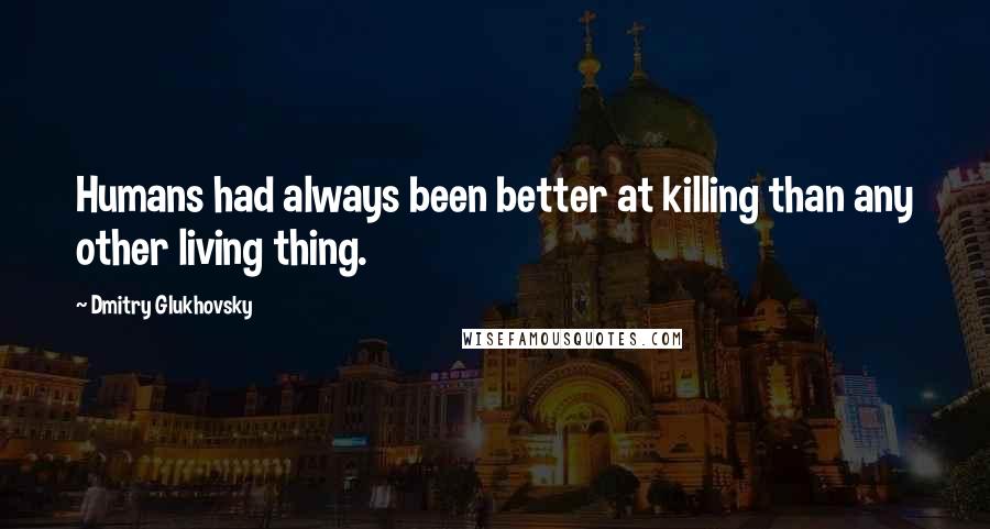 Dmitry Glukhovsky Quotes: Humans had always been better at killing than any other living thing.